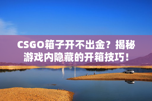 CSGO箱子开不出金？揭秘游戏内隐藏的开箱技巧！
