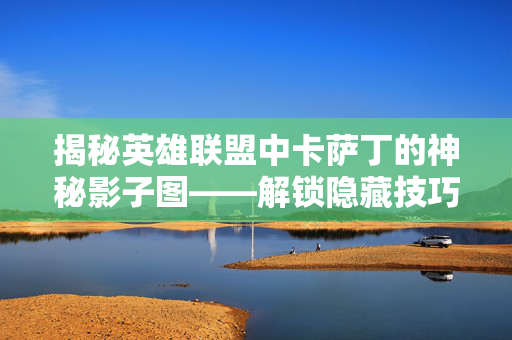 揭秘英雄联盟中卡萨丁的神秘影子图——解锁隐藏技巧与战术