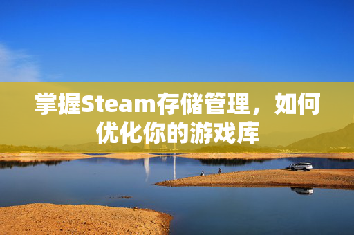 掌握Steam存储管理，如何优化你的游戏库