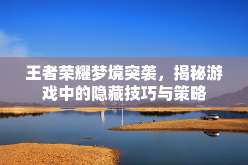 王者荣耀梦境突袭，揭秘游戏中的隐藏技巧与策略