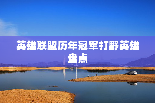 英雄联盟历年冠军打野英雄盘点