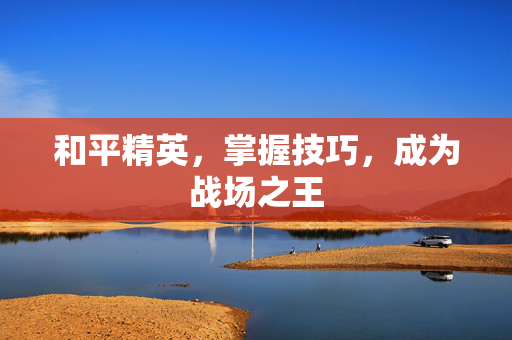和平精英，掌握技巧，成为战场之王
