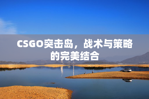CSGO突击岛，战术与策略的完美结合