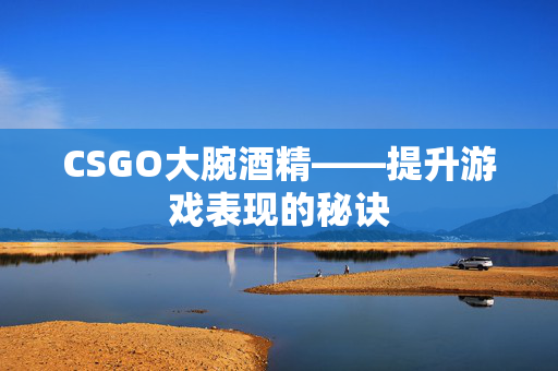 CSGO大腕酒精——提升游戏表现的秘诀