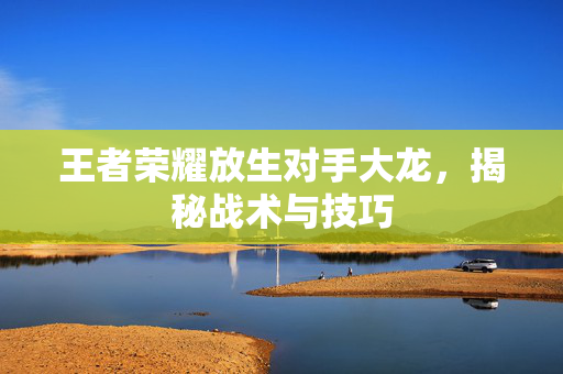 王者荣耀放生对手大龙，揭秘战术与技巧