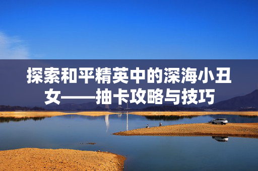 探索和平精英中的深海小丑女——抽卡攻略与技巧