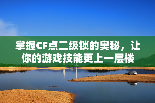 掌握CF点二级锁的奥秘，让你的游戏技能更上一层楼