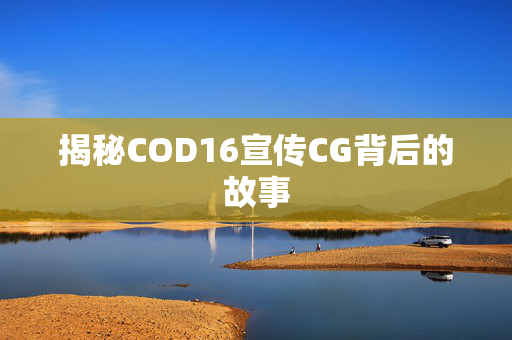 揭秘COD16宣传CG背后的故事