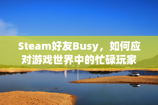 Steam好友Busy，如何应对游戏世界中的忙碌玩家