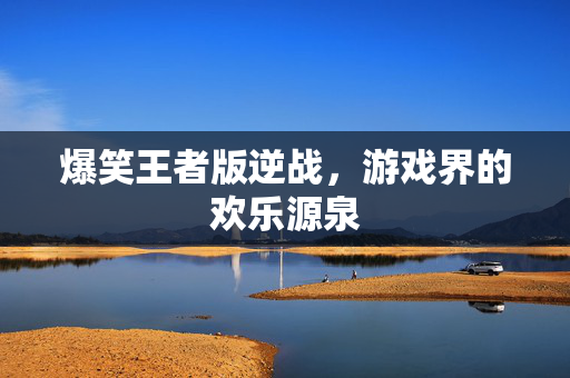爆笑王者版逆战，游戏界的欢乐源泉