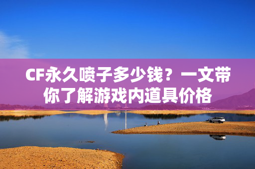 CF永久喷子多少钱？一文带你了解游戏内道具价格