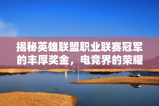 揭秘英雄联盟职业联赛冠军的丰厚奖金，电竞界的荣耀与财富