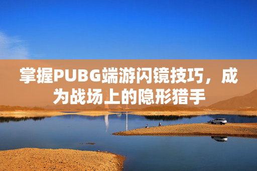 掌握PUBG端游闪镜技巧，成为战场上的隐形猎手