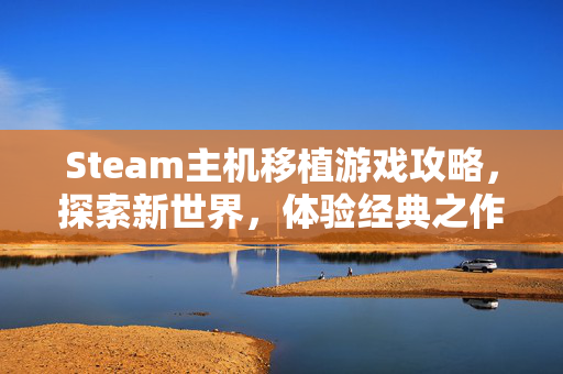 Steam主机移植游戏攻略，探索新世界，体验经典之作