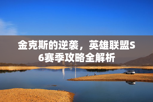 金克斯的逆袭，英雄联盟S6赛季攻略全解析