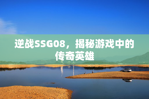 逆战SSG08，揭秘游戏中的传奇英雄