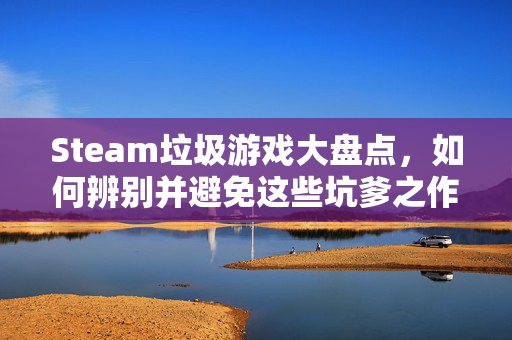 Steam垃圾游戏大盘点，如何辨别并避免这些坑爹之作？