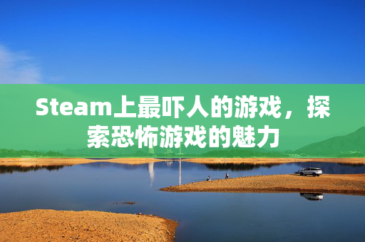 Steam上最吓人的游戏，探索恐怖游戏的魅力