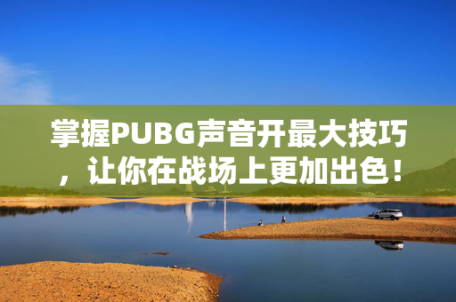 掌握PUBG声音开最大技巧，让你在战场上更加出色！