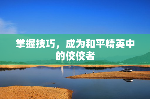掌握技巧，成为和平精英中的佼佼者