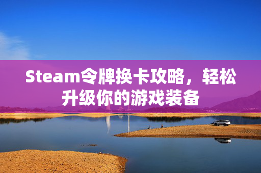 Steam令牌换卡攻略，轻松升级你的游戏装备