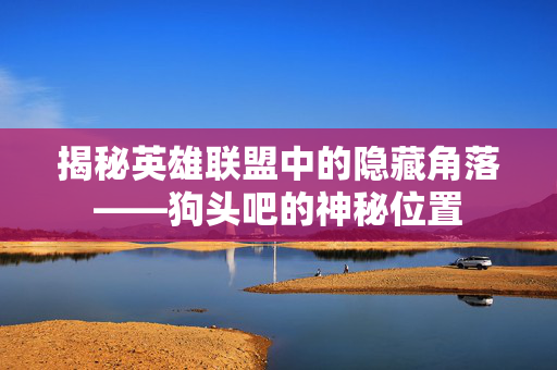 揭秘英雄联盟中的隐藏角落——狗头吧的神秘位置