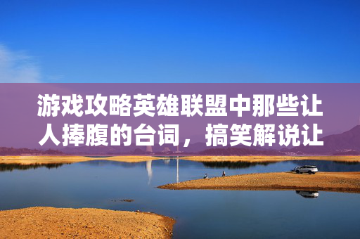 游戏攻略英雄联盟中那些让人捧腹的台词，搞笑解说让你笑到肚子疼！