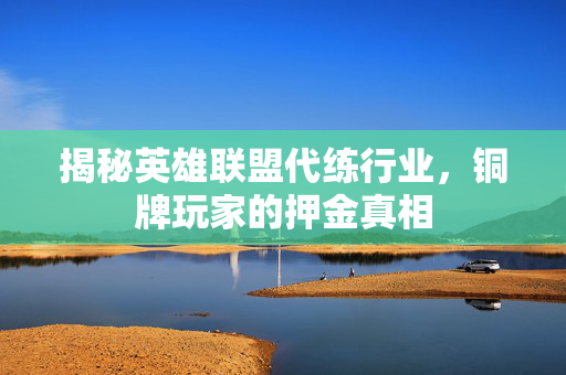 揭秘英雄联盟代练行业，铜牌玩家的押金真相