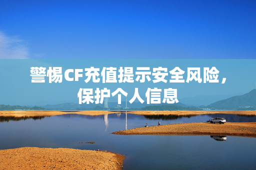 警惕CF充值提示安全风险，保护个人信息