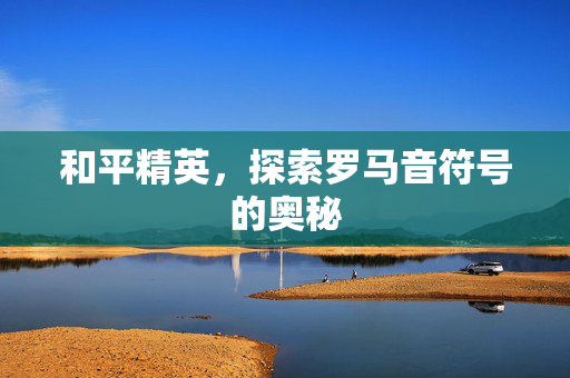 和平精英，探索罗马音符号的奥秘