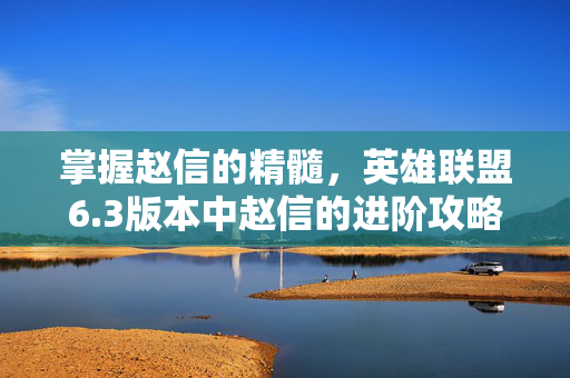 掌握赵信的精髓，英雄联盟6.3版本中赵信的进阶攻略