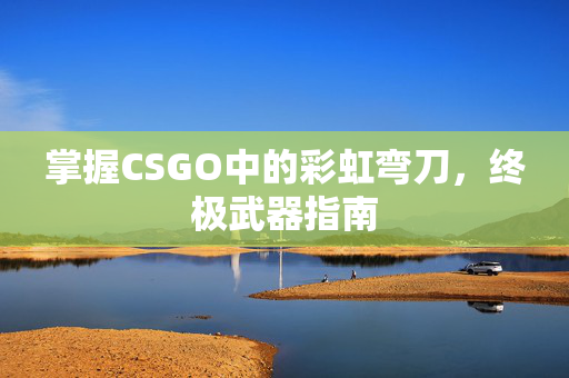 掌握CSGO中的彩虹弯刀，终极武器指南