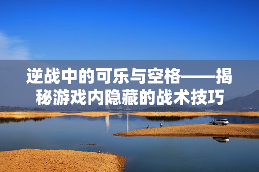 逆战中的可乐与空格——揭秘游戏内隐藏的战术技巧