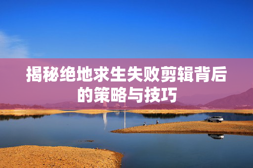 揭秘绝地求生失败剪辑背后的策略与技巧