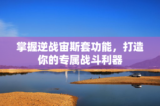 掌握逆战宙斯套功能，打造你的专属战斗利器
