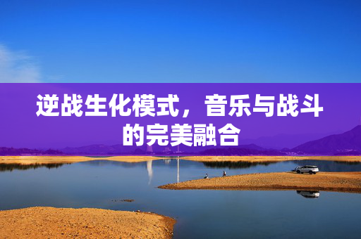逆战生化模式，音乐与战斗的完美融合