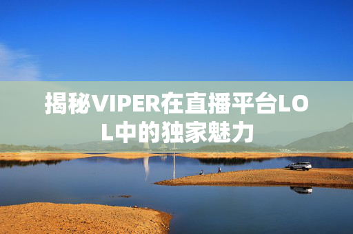 揭秘VIPER在直播平台LOL中的独家魅力