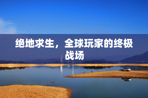 绝地求生，全球玩家的终极战场