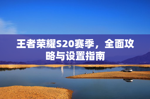 王者荣耀S20赛季，全面攻略与设置指南