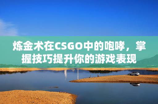 炼金术在CSGO中的咆哮，掌握技巧提升你的游戏表现