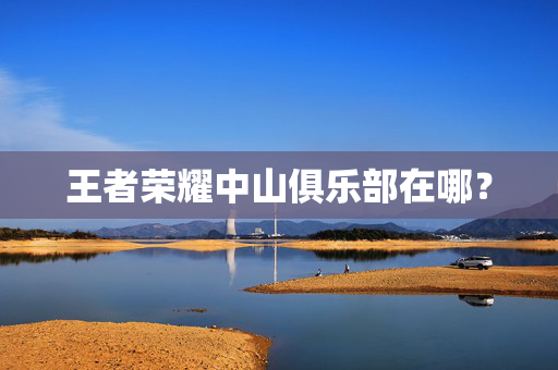 王者荣耀中山俱乐部在哪？