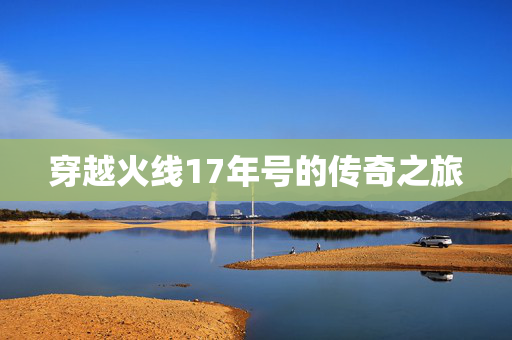 穿越火线17年号的传奇之旅