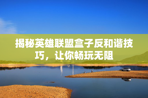 揭秘英雄联盟盒子反和谐技巧，让你畅玩无阻