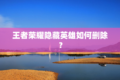 王者荣耀隐藏英雄如何删除？