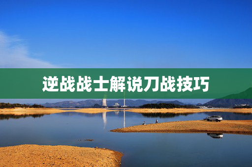 逆战战士解说刀战技巧