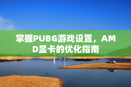 掌握PUBG游戏设置，AMD显卡的优化指南