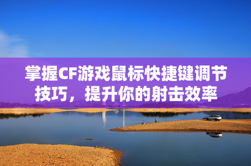 掌握CF游戏鼠标快捷键调节技巧，提升你的射击效率