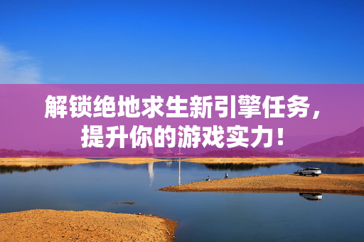 解锁绝地求生新引擎任务，提升你的游戏实力！