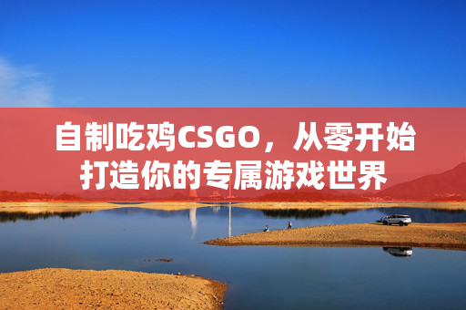 自制吃鸡CSGO，从零开始打造你的专属游戏世界