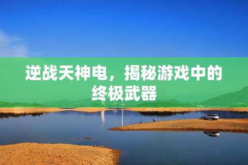 逆战天神电，揭秘游戏中的终极武器